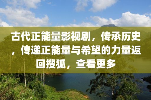 古代正能量影视剧，传承历史，传递正能量与希望的力量返回搜狐，查看更多