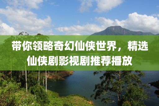 带你领略奇幻仙侠世界，精选仙侠剧影视剧推荐播放