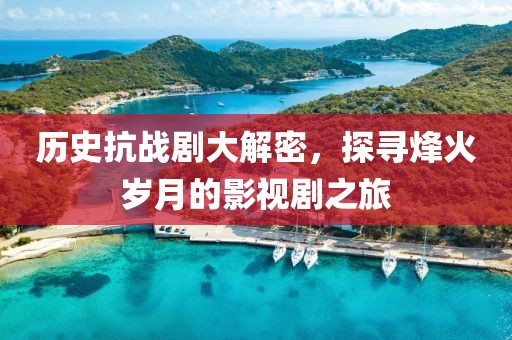 历史抗战剧大解密，探寻烽火岁月的影视剧之旅