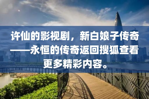 许仙的影视剧，新白娘子传奇——永恒的传奇返回搜狐查看更多精彩内容。