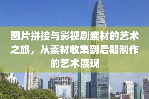 图片拼接与影视剧素材的艺术之旅，从素材收集到后期制作的艺术展现