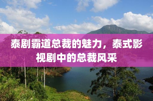 泰剧霸道总裁的魅力，泰式影视剧中的总裁风采