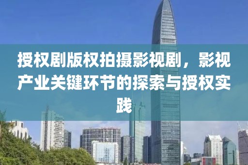 授权剧版权拍摄影视剧，影视产业关键环节的探索与授权实践