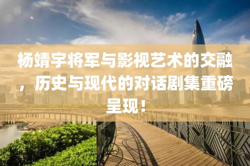 杨靖宇将军与影视艺术的交融，历史与现代的对话剧集重磅呈现！