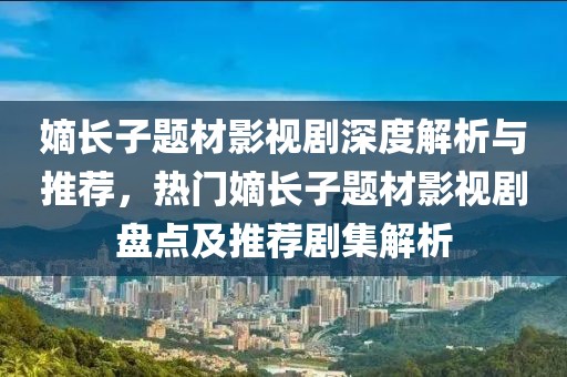 嫡长子题材影视剧深度解析与推荐，热门嫡长子题材影视剧盘点及推荐剧集解析