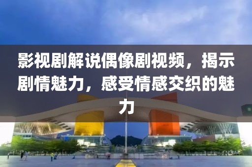 影视剧解说偶像剧视频，揭示剧情魅力，感受情感交织的魅力