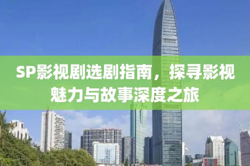 SP影视剧选剧指南，探寻影视魅力与故事深度之旅