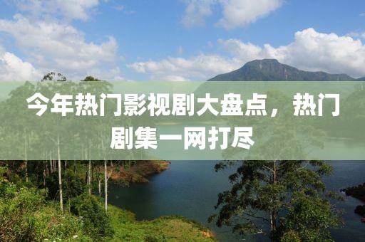 今年热门影视剧大盘点，热门剧集一网打尽