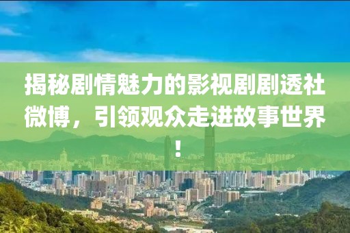 揭秘剧情魅力的影视剧剧透社微博，引领观众走进故事世界！