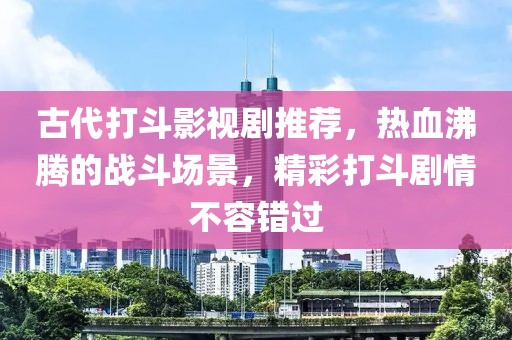 古代打斗影视剧推荐，热血沸腾的战斗场景，精彩打斗剧情不容错过