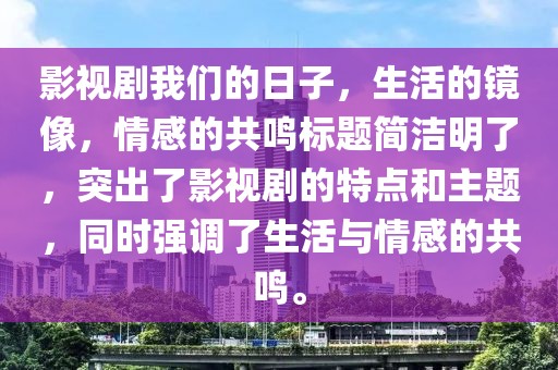 影视剧我们的日子，生活的镜像，情感的共鸣标题简洁明了，突出了影视剧的特点和主题，同时强调了生活与情感的共鸣。