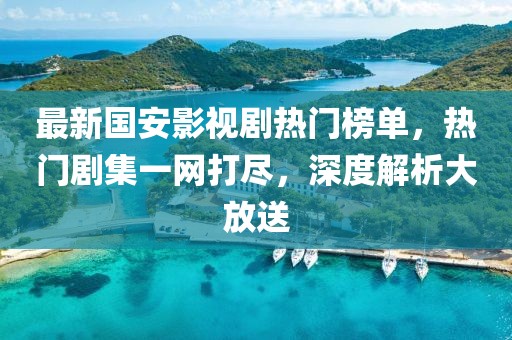 最新国安影视剧热门榜单，热门剧集一网打尽，深度解析大放送