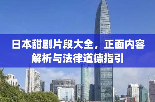 日本甜剧片段大全，正面内容解析与法律道德指引