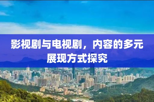 影视剧与电视剧，内容的多元展现方式探究