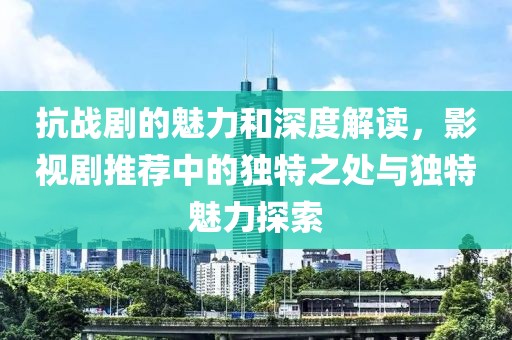 抗战剧的魅力和深度解读，影视剧推荐中的独特之处与独特魅力探索