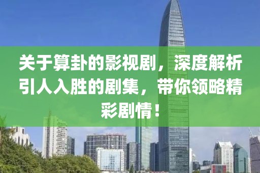 关于算卦的影视剧，深度解析引人入胜的剧集，带你领略精彩剧情！