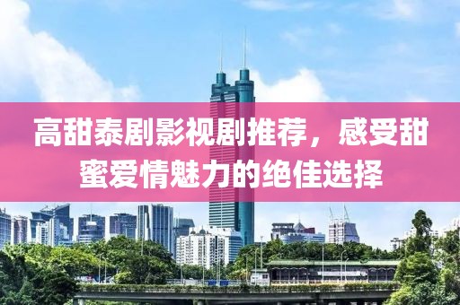 高甜泰剧影视剧推荐，感受甜蜜爱情魅力的绝佳选择