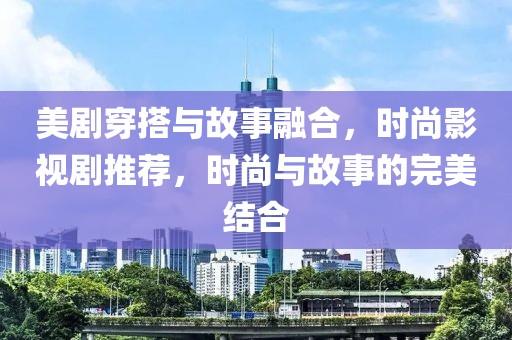 美剧穿搭与故事融合，时尚影视剧推荐，时尚与故事的完美结合