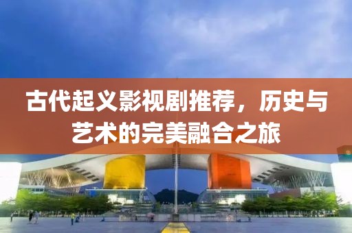 古代起义影视剧推荐，历史与艺术的完美融合之旅