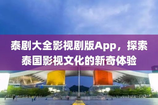 泰剧大全影视剧版App，探索泰国影视文化的新奇体验