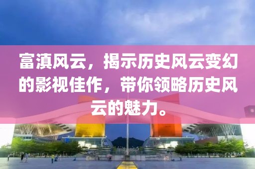 富滇风云，揭示历史风云变幻的影视佳作，带你领略历史风云的魅力。