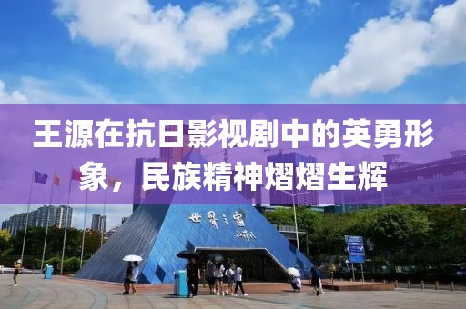 王源在抗日影视剧中的英勇形象，民族精神熠熠生辉