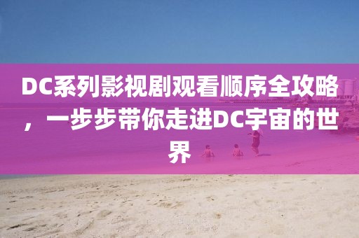 DC系列影视剧观看顺序全攻略，一步步带你走进DC宇宙的世界