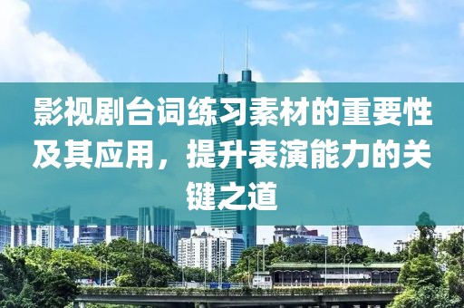 影视剧台词练习素材的重要性及其应用，提升表演能力的关键之道