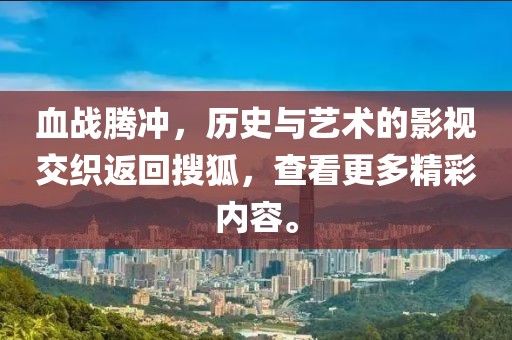 血战腾冲，历史与艺术的影视交织返回搜狐，查看更多精彩内容。