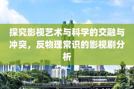 探究影视艺术与科学的交融与冲突，反物理常识的影视剧分析