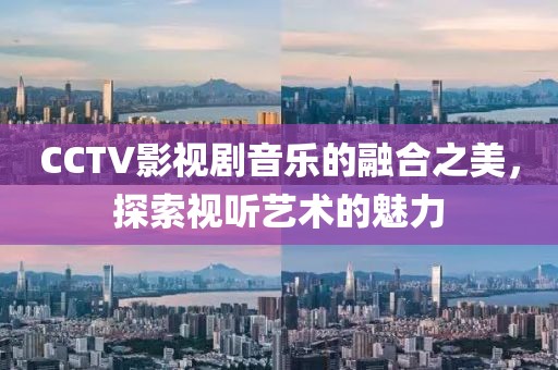 CCTV影视剧音乐的融合之美，探索视听艺术的魅力