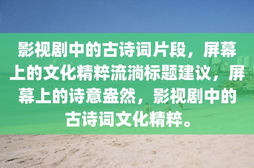 影视剧中的古诗词片段，屏幕上的文化精粹流淌标题建议，屏幕上的诗意盎然，影视剧中的古诗词文化精粹。