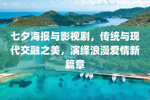 七夕海报与影视剧，传统与现代交融之美，演绎浪漫爱情新篇章