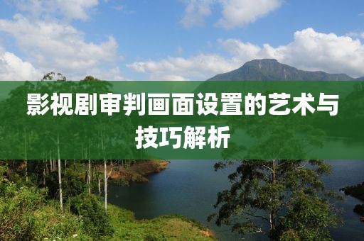 影视剧审判画面设置的艺术与技巧解析