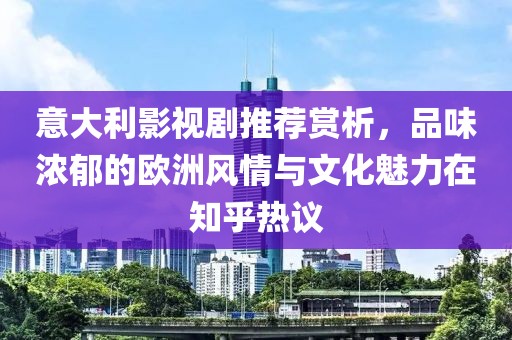 意大利影视剧推荐赏析，品味浓郁的欧洲风情与文化魅力在知乎热议