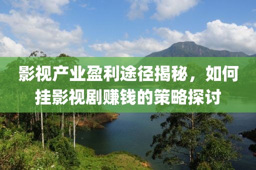 影视产业盈利途径揭秘，如何挂影视剧赚钱的策略探讨