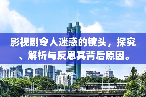 影视剧令人迷惑的镜头，探究、解析与反思其背后原因。