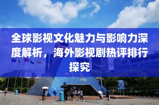 全球影视文化魅力与影响力深度解析，海外影视剧热评排行探究