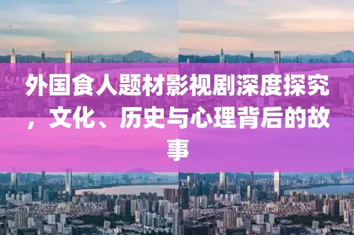 外国食人题材影视剧深度探究，文化、历史与心理背后的故事