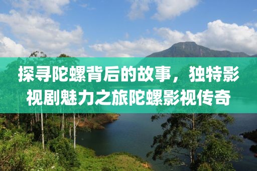 探寻陀螺背后的故事，独特影视剧魅力之旅陀螺影视传奇