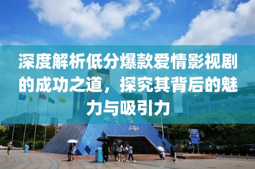 深度解析低分爆款爱情影视剧的成功之道，探究其背后的魅力与吸引力