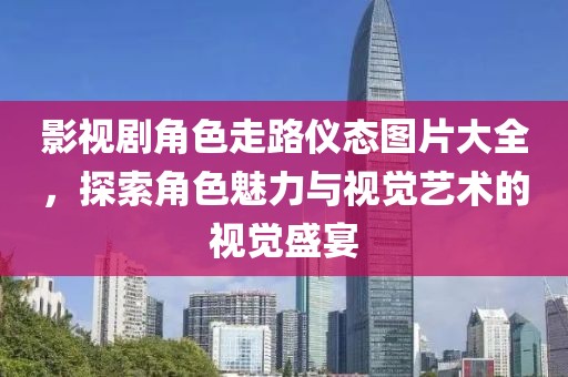 影视剧角色走路仪态图片大全，探索角色魅力与视觉艺术的视觉盛宴