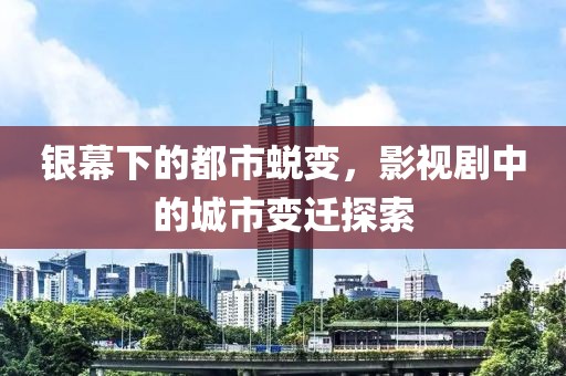 银幕下的都市蜕变，影视剧中的城市变迁探索