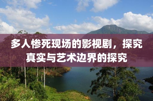 多人惨死现场的影视剧，探究真实与艺术边界的探究