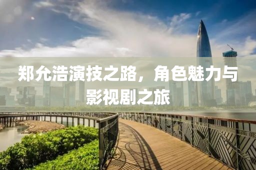 郑允浩演技之路，角色魅力与影视剧之旅