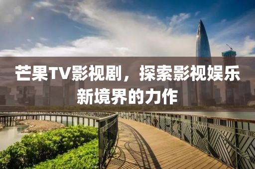 芒果TV影视剧，探索影视娱乐新境界的力作