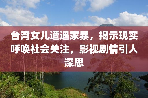 台湾女儿遭遇家暴，揭示现实呼唤社会关注，影视剧情引人深思