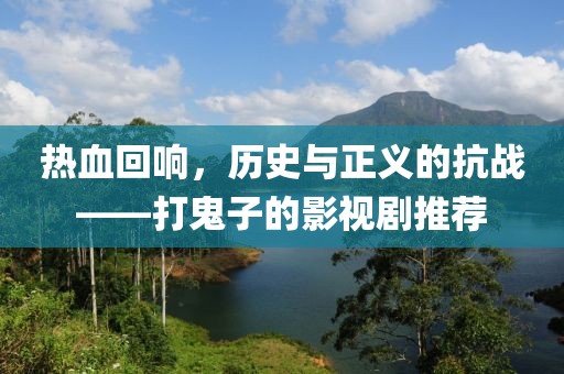 热血回响，历史与正义的抗战——打鬼子的影视剧推荐