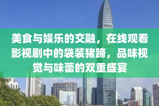 美食与娱乐的交融，在线观看影视剧中的袋装猪蹄，品味视觉与味蕾的双重盛宴