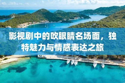 影视剧中的吹眼睛名场面，独特魅力与情感表达之旅